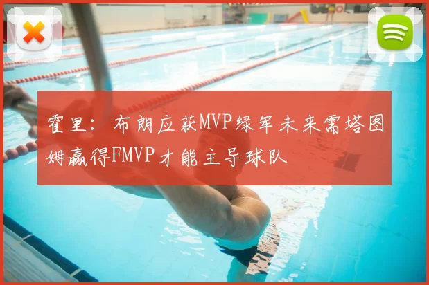 霍里：布朗应获MVP绿军未来需塔图姆赢得FMVP才能主导球队