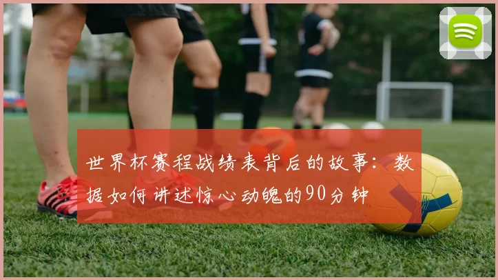 世界杯赛程战绩表背后的故事：数据如何讲述惊心动魄的90分钟