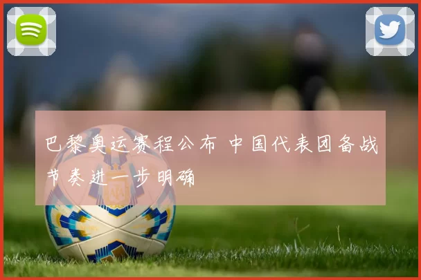 巴黎奥运赛程公布 中国代表团备战节奏进一步明确