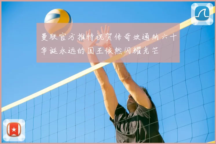 曼联官方推特祝贺传奇坎通纳六十华诞永远的国王依然闪耀光芒