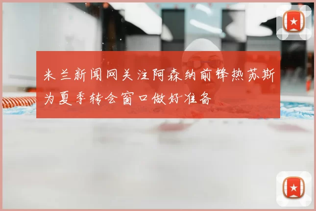 米兰新闻网关注阿森纳前锋热苏斯为夏季转会窗口做好准备