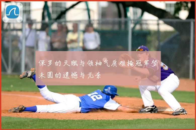 保罗的天赋与领袖气质难掩冠军梦未圆的遗憾与无奈