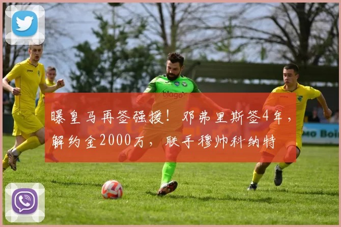 曝皇马再签强援！邓弗里斯签4年，解约金2000万，联手穆帅科纳特