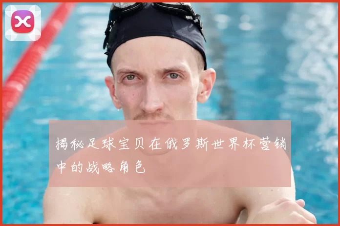 揭秘足球宝贝在俄罗斯世界杯营销中的战略角色