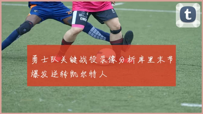 勇士队关键战役录像分析库里末节爆发逆转凯尔特人
