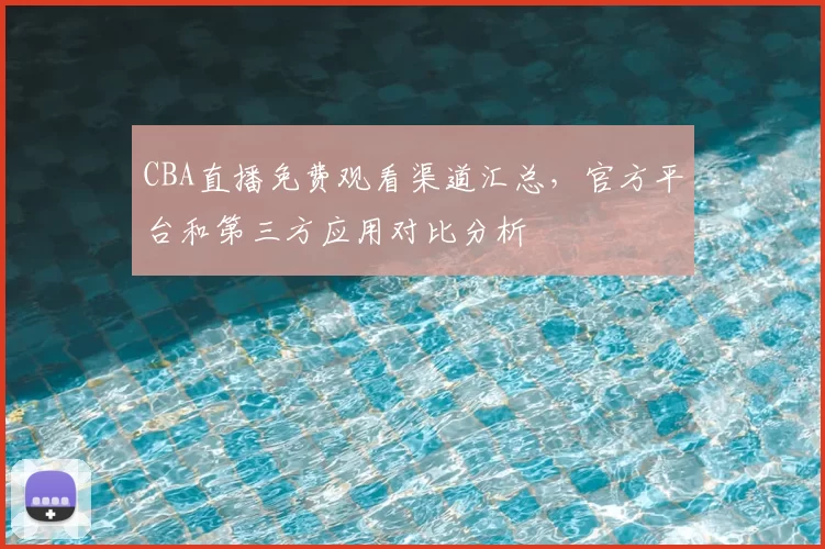 CBA直播免费观看渠道汇总，官方平台和第三方应用对比分析