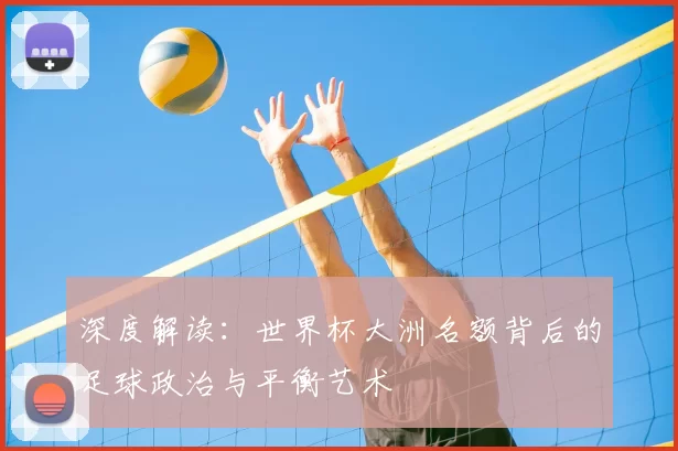 深度解读:世界杯大洲名额背后的足球政治与平衡艺术
