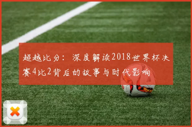超越比分：深度解读2018世界杯决赛4比2背后的故事与时代影响