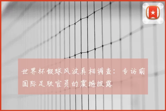 世界杯假球风波真相调查:专访前国际足联官员的震撼披露