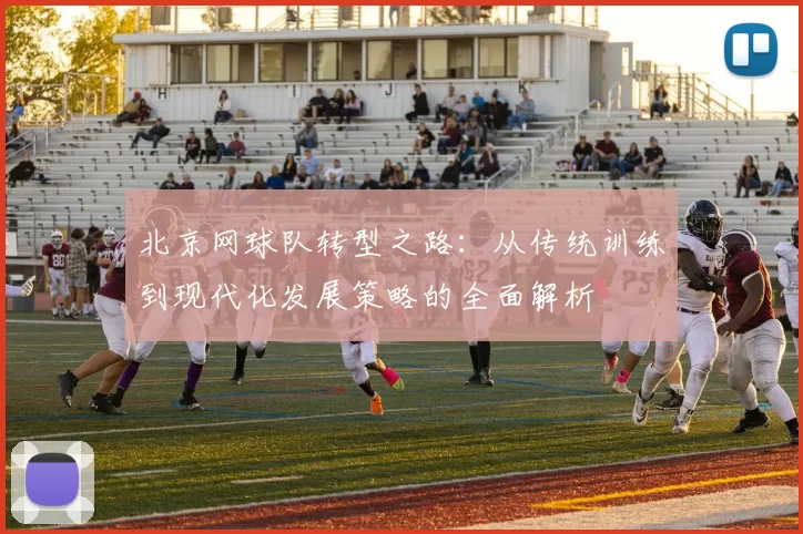 北京网球队转型之路：从传统训练到现代化发展策略的全面解析