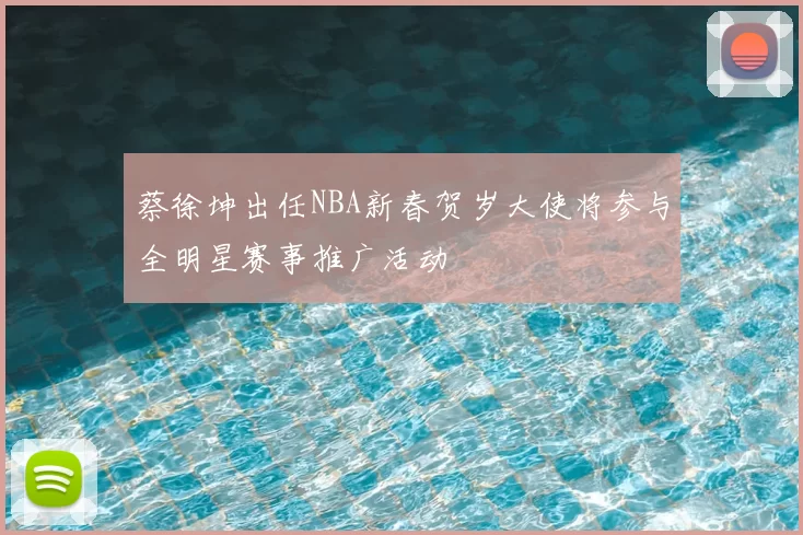 蔡徐坤出任NBA新春贺岁大使将参与全明星赛事推广活动