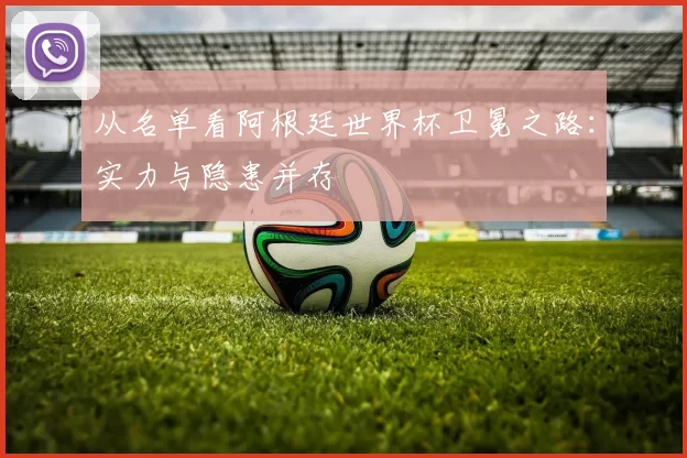 从名单看阿根廷世界杯卫冕之路：实力与隐患并存