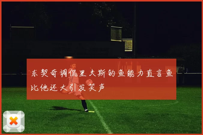 东契奇调侃里夫斯钓鱼能力直言鱼比他还大引发笑声