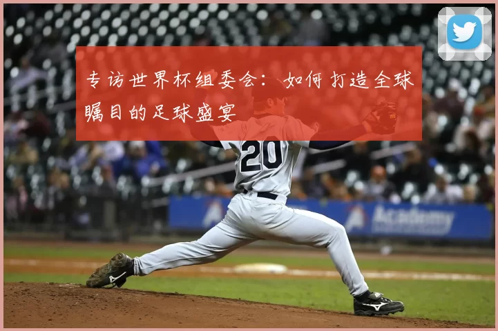 专访世界杯组委会：如何打造全球瞩目的足球盛宴
