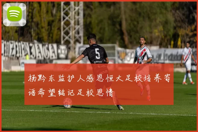 杨黔东监护人感恩恒大足校培养寄语希望铭记足校恩情