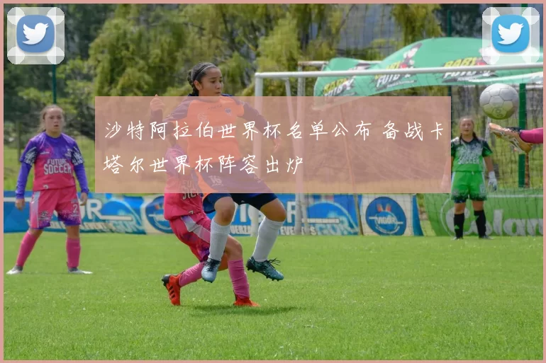 沙特阿拉伯世界杯名单公布 备战卡塔尔世界杯阵容出炉