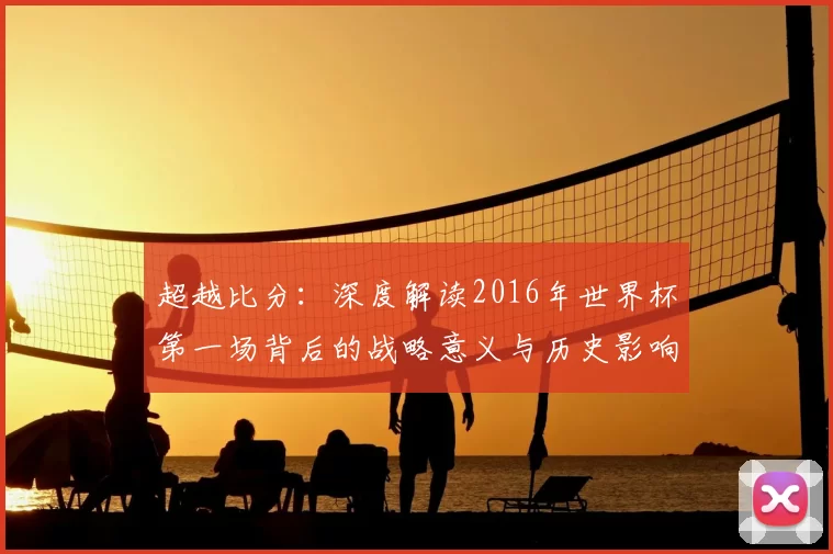 超越比分：深度解读2016年世界杯第一场背后的战略意义与历史影响
