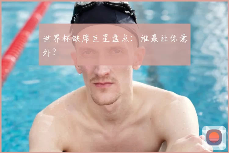 世界杯缺席巨星盘点：谁最让你意外？