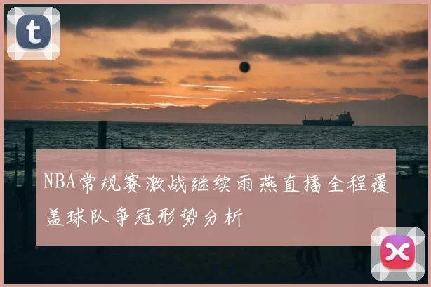 NBA常规赛激战继续雨燕直播全程覆盖球队争冠形势分析