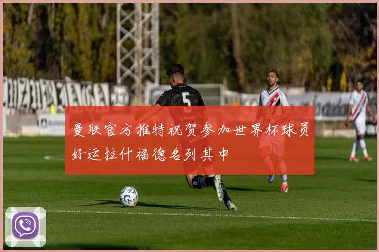 曼联官方推特祝贺参加世界杯球员好运拉什福德名列其中