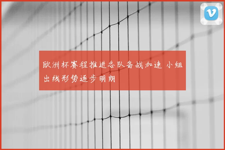 欧洲杯赛程推进各队备战加速 小组出线形势逐步明朗