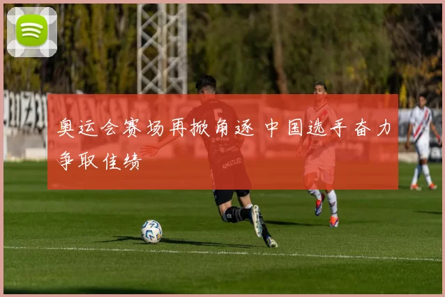 奥运会赛场再掀角逐 中国选手奋力争取佳绩