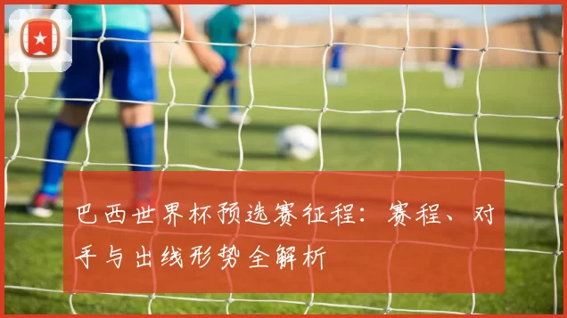 巴西世界杯预选赛征程：赛程、对手与出线形势全解析