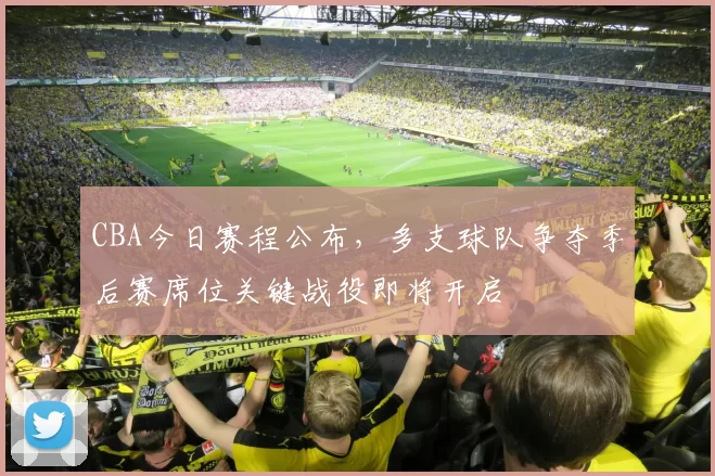 CBA今日赛程公布,多支球队争夺季后赛席位关键战役即将开启