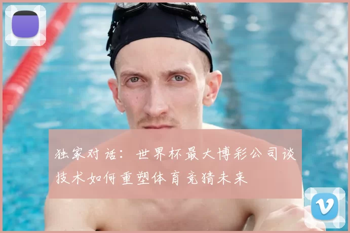 独家对话：世界杯最大博彩公司谈技术如何重塑体育竞猜未来
