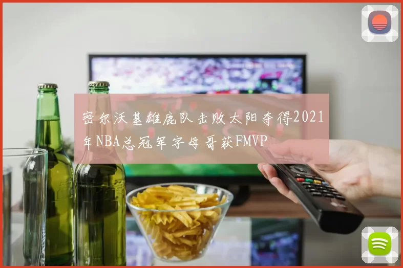 密尔沃基雄鹿队击败太阳夺得2021年NBA总冠军字母哥获FMVP