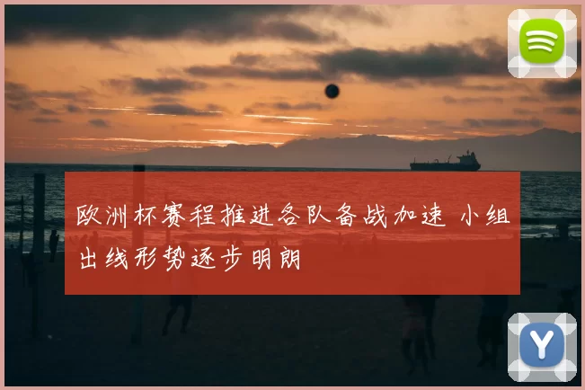 欧洲杯赛程推进各队备战加速 小组出线形势逐步明朗