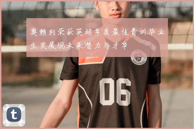 奥赖利荣获英超年度最佳青训毕业生奖展现未来潜力与才华