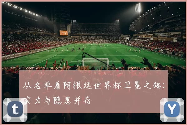 从名单看阿根廷世界杯卫冕之路:实力与隐患并存