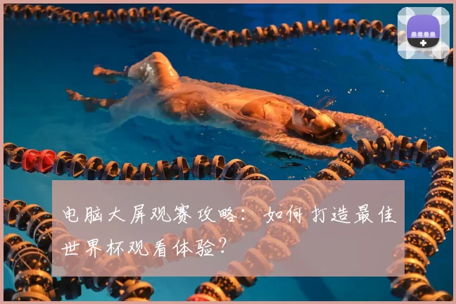 电脑大屏观赛攻略:如何打造最佳世界杯观看体验?