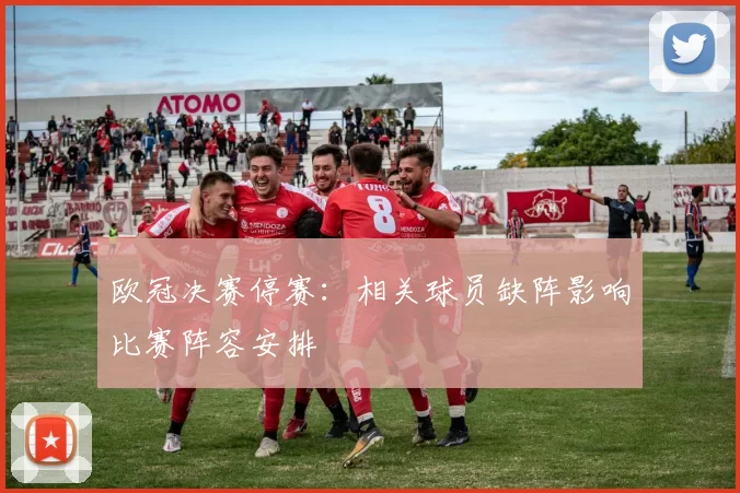 欧冠决赛停赛：相关球员缺阵影响比赛阵容安排