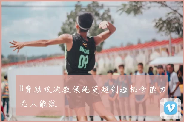 B费助攻次数领跑英超创造机会能力无人能敌