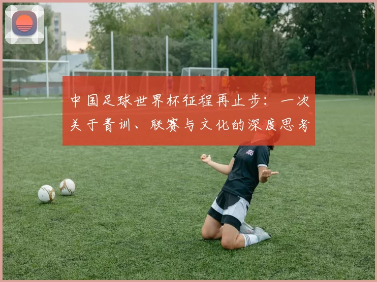 中国足球世界杯征程再止步：一次关于青训、联赛与文化的深度思考