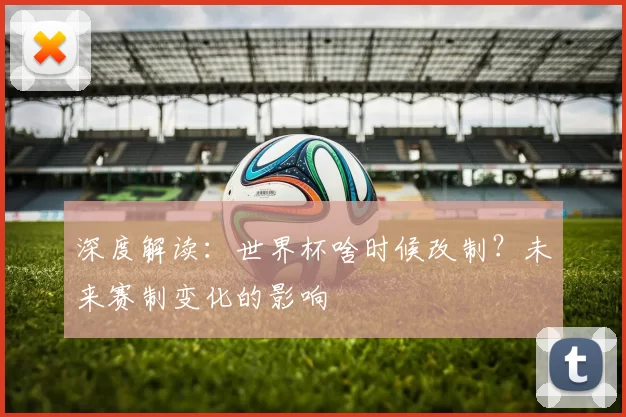 深度解读：世界杯啥时候改制？未来赛制变化的影响