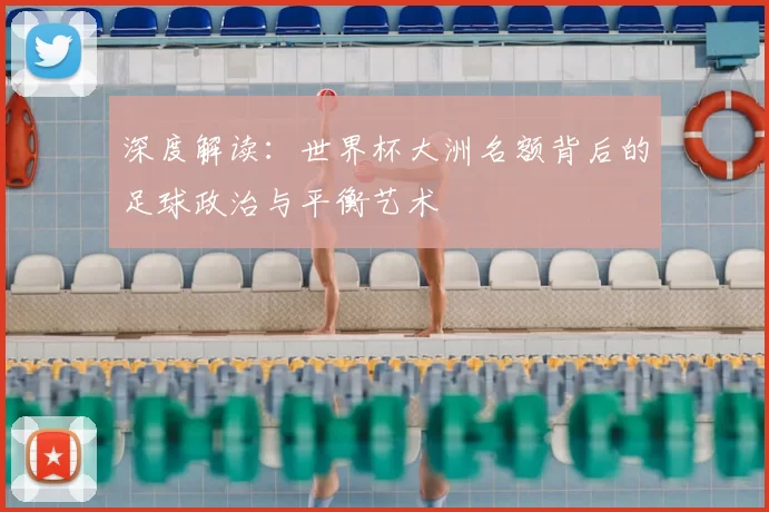 深度解读:世界杯大洲名额背后的足球政治与平衡艺术
