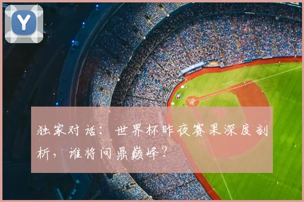 独家对话:世界杯昨夜赛果深度剖析,谁将问鼎巅峰?