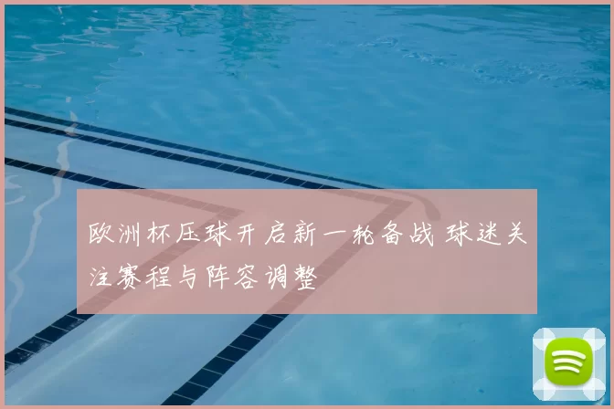欧洲杯压球开启新一轮备战 球迷关注赛程与阵容调整
