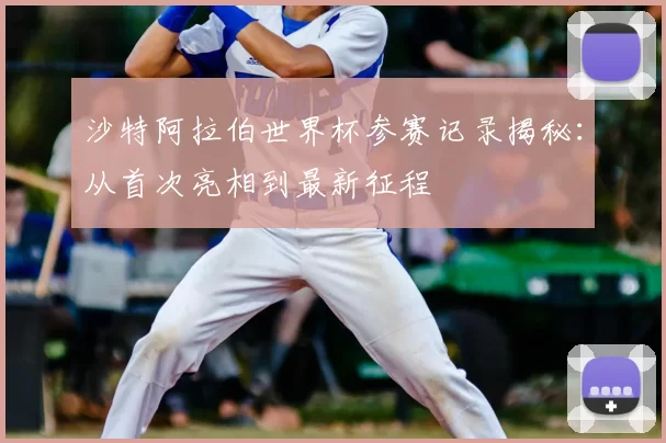 沙特阿拉伯世界杯参赛记录揭秘:从首次亮相到最新征程