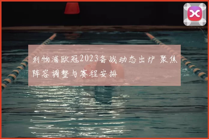 利物浦欧冠2023备战动态出炉 聚焦阵容调整与赛程安排