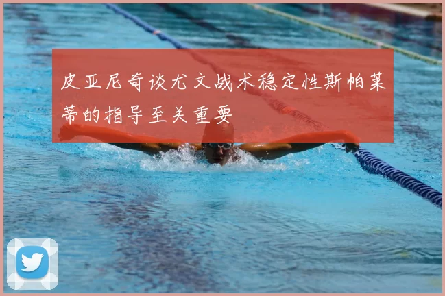 皮亚尼奇谈尤文战术稳定性斯帕莱蒂的指导至关重要