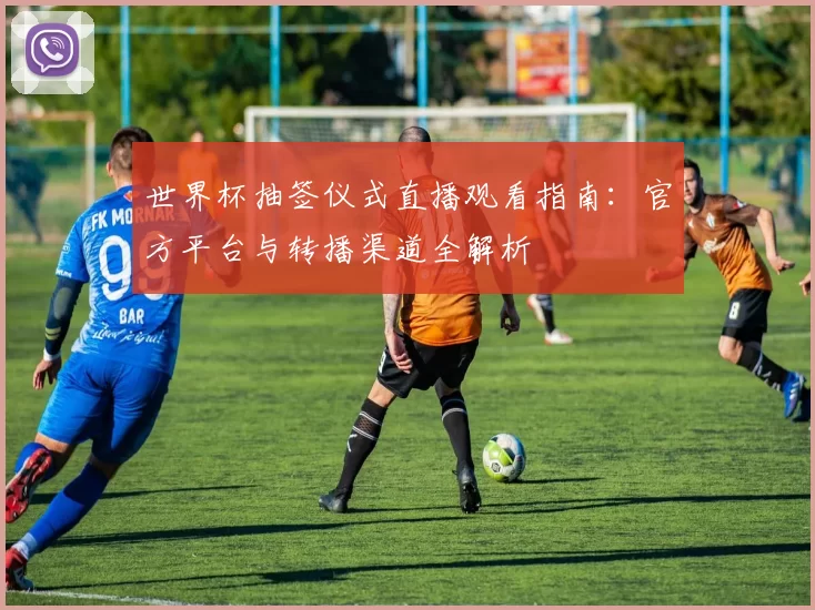 世界杯抽签仪式直播观看指南：官方平台与转播渠道全解析