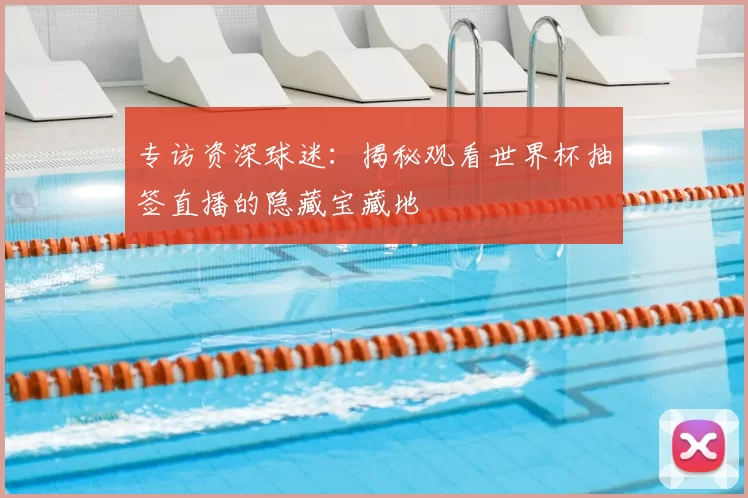 专访资深球迷：揭秘观看世界杯抽签直播的隐藏宝藏地