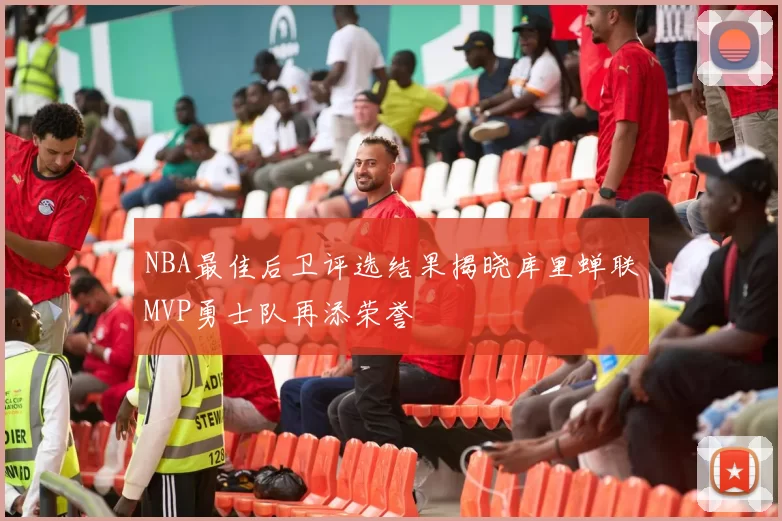 NBA最佳后卫评选结果揭晓库里蝉联MVP勇士队再添荣誉