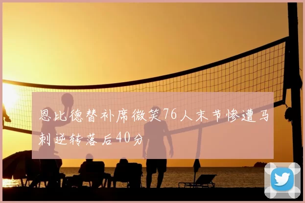 恩比德替补席微笑76人末节惨遭马刺逆转落后40分