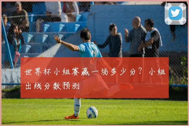 世界杯小组赛赢一场多少分?小组出线分数预测