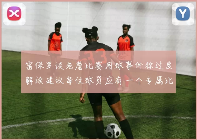 富保罗谈老詹比赛用球事件称过度解读建议每位球员应有一个专属比赛用球